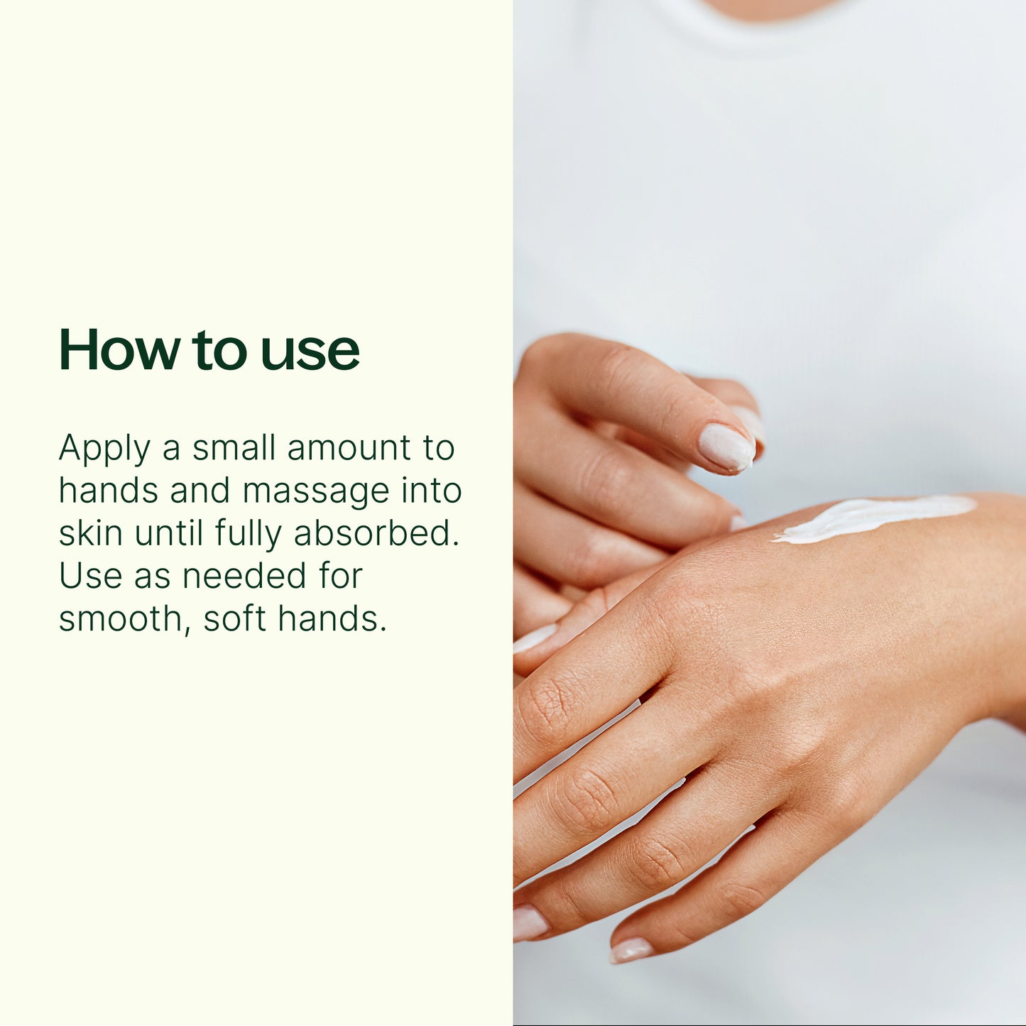 how to use: apply a small amount to hands and massage into skin until absorbed. Use as needed for smooth soft hands