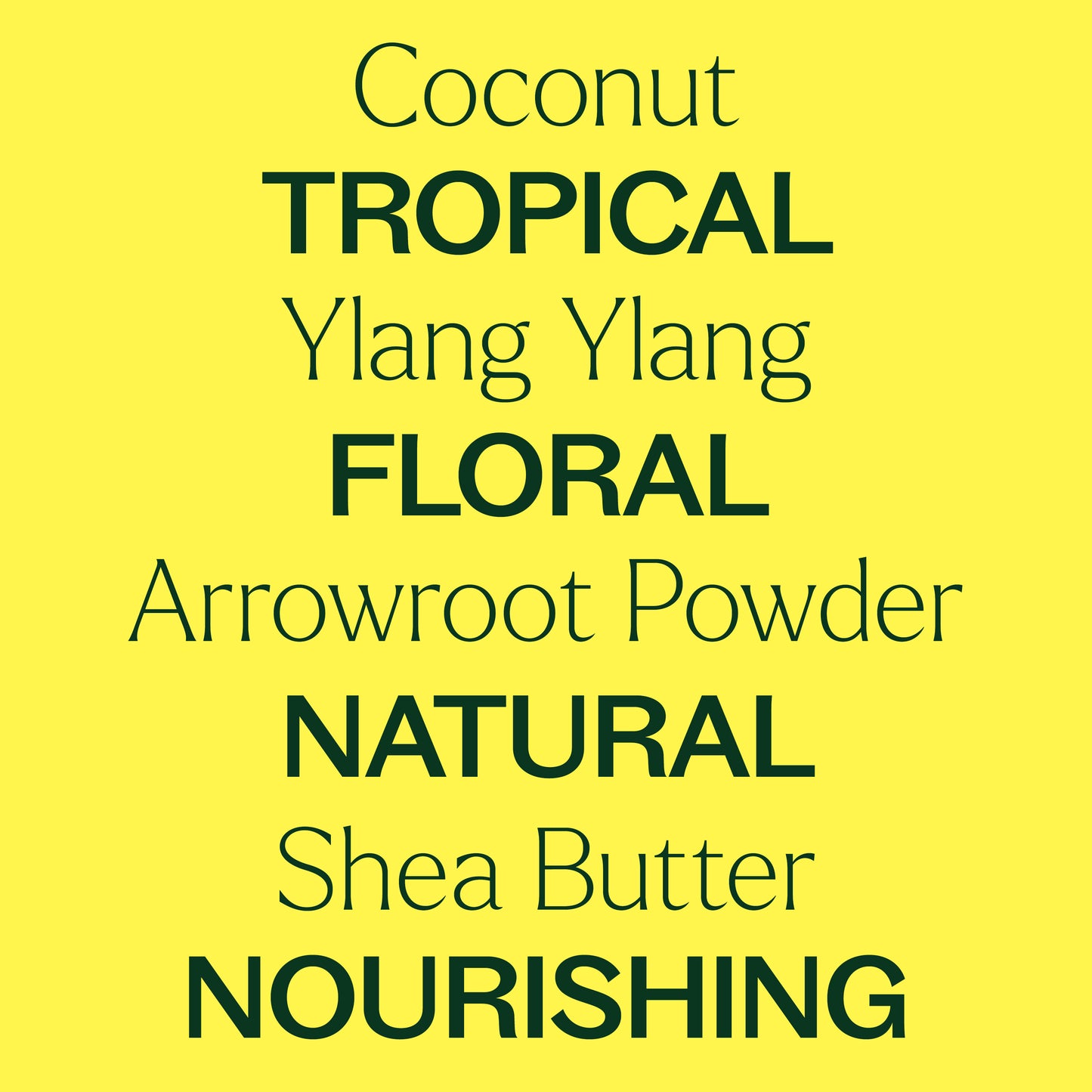 coconut, ylang ylang, arrowroot powder, shea butter. tropical, floral, natural, nourishing