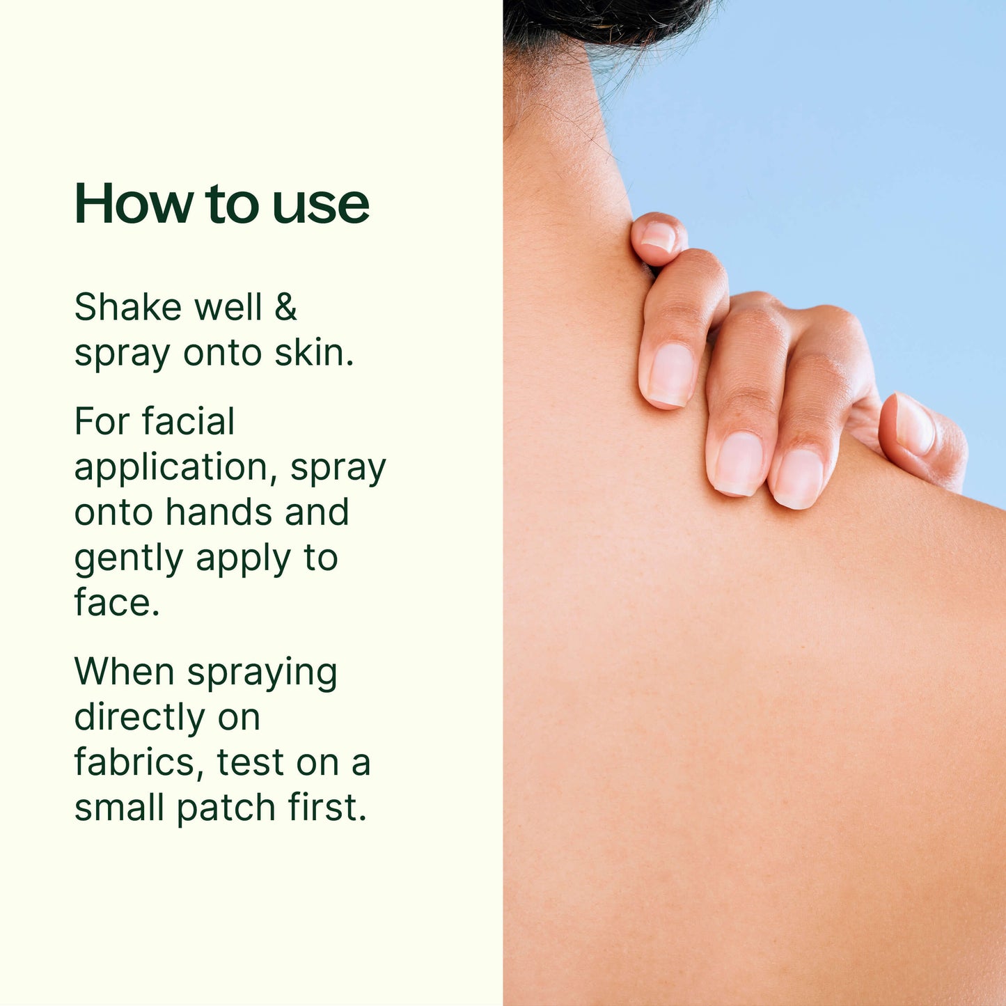 how to use: shake well & spray onto skin. for facial application, spray onto hands and gently apply to face. when spraying directly on fabricks, test on a small patch first. 