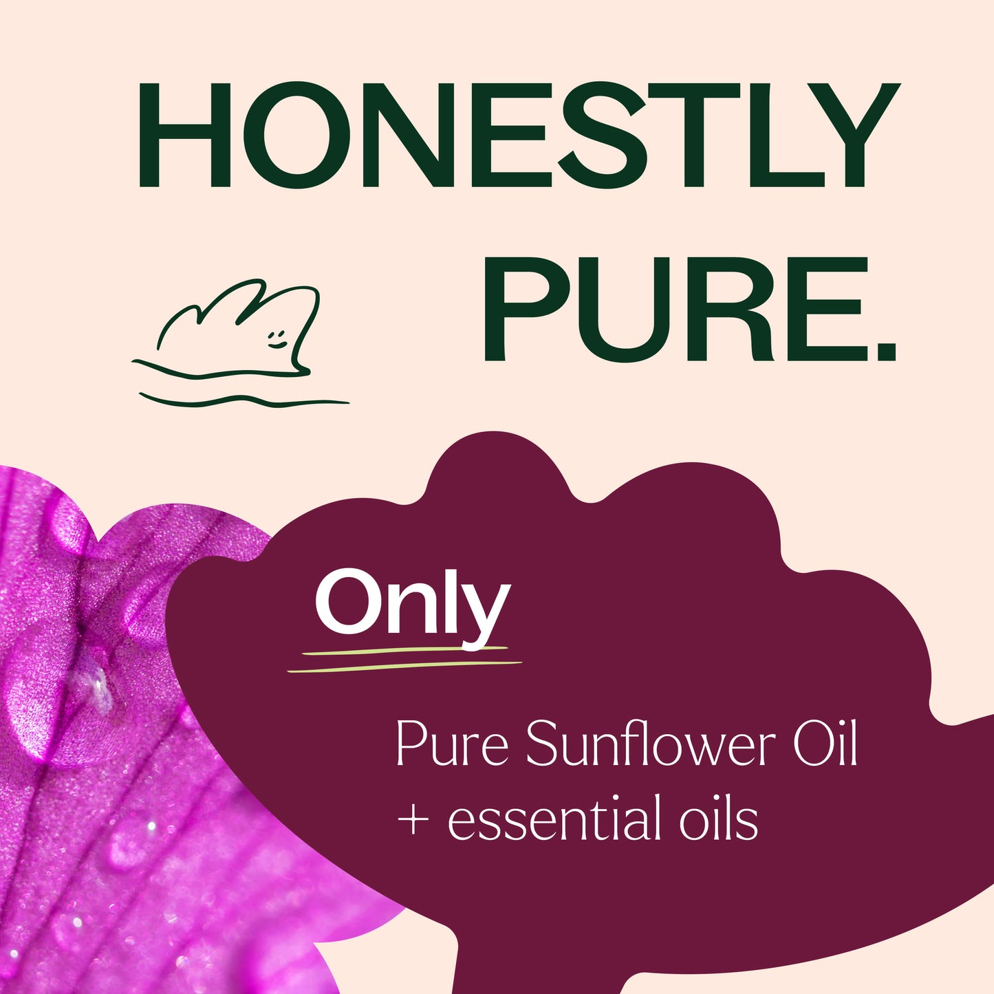 Honestly pure. Only Pure Sunflower Oil + essential oils