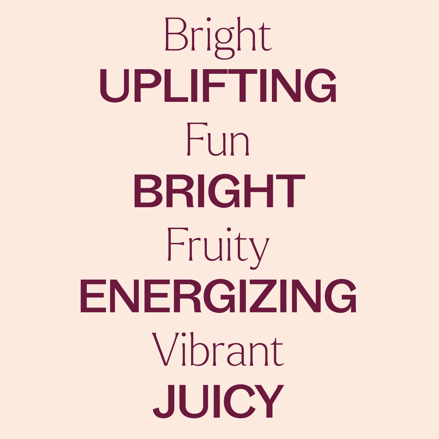 Bright, fun, fruity, vibrant. Uplifting, bright, energizing, juicy.