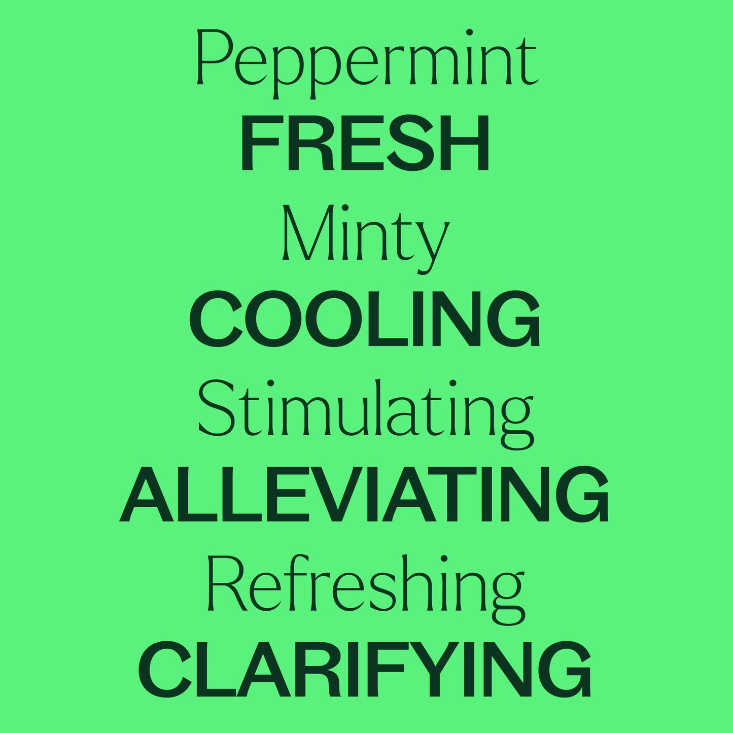 Peppermint, fresh, minty, cooling, stimulating, alleviating, refreshing, clarifying. 