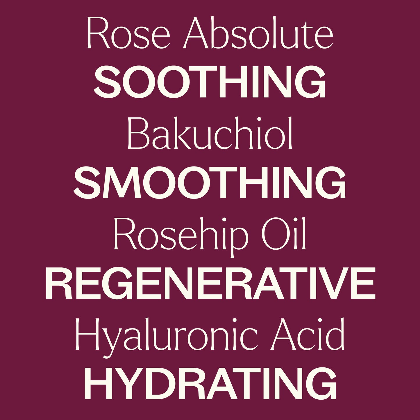 Rose absolute, bakuchiol, rosehip oil, hyaluronic acid. soothing, smoothing, regenerative, hydrating