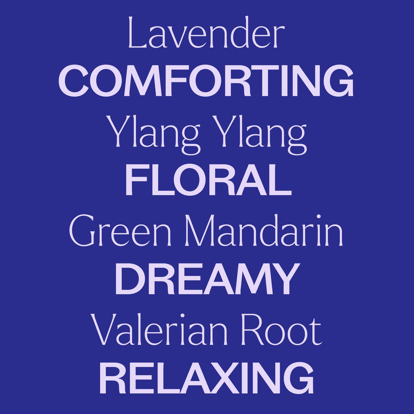 Lavender, ylang ylang, green mandarin, valerian root. Comforting, floral, dreamy, relaxing