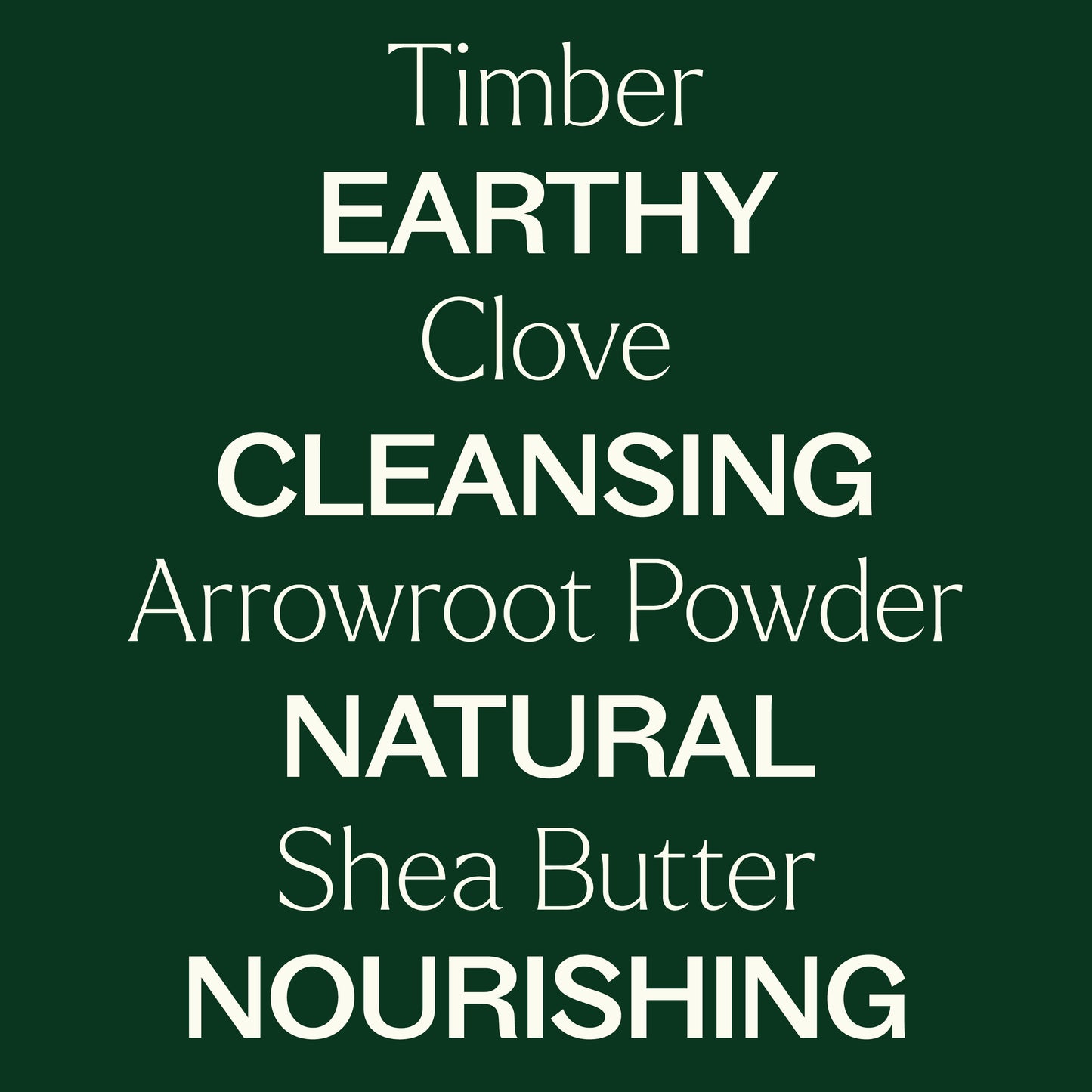 timber, clove, arrowroot powder, shea butter. Earthy, cleansing, natrual, nourishing